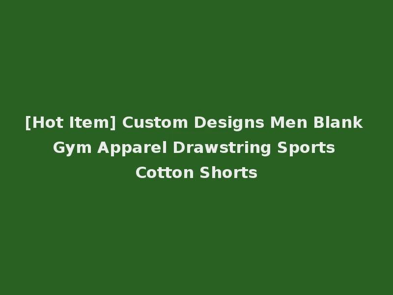 [Hot Item] Custom Designs Men Blank Gym Apparel Drawstring Sports Cotton Shorts