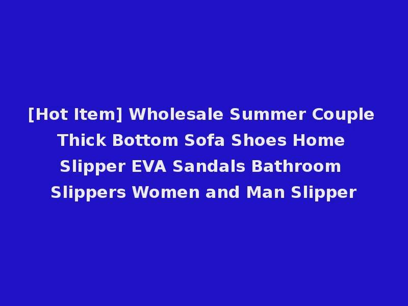 [Hot Item] Wholesale Summer Couple Thick Bottom Sofa Shoes Home Slipper EVA Sandals Bathroom Slippers Women and Man Slipper