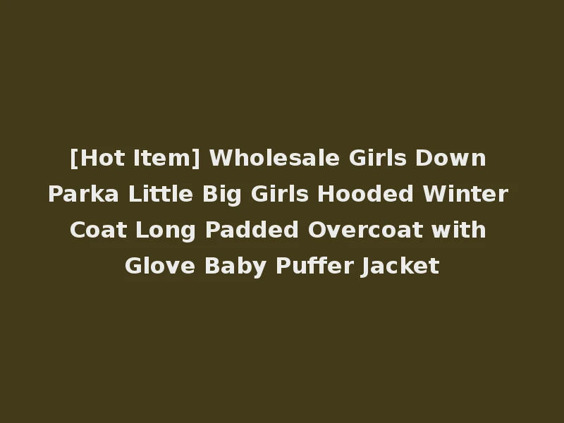 [Hot Item] Wholesale Girls Down Parka Little Big Girls Hooded Winter Coat Long Padded Overcoat with Glove Baby Puffer Jacket