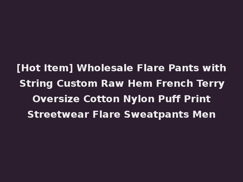 [Hot Item] Wholesale Flare Pants with String Custom Raw Hem French Terry Oversize Cotton Nylon Puff Print Streetwear Flare Sweatpants Men