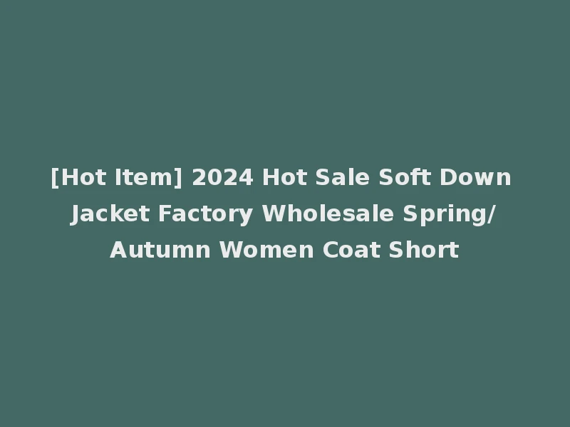 [Hot Item] 2024 Hot Sale Soft Down Jacket Factory Wholesale Spring/Autumn Women Coat Short