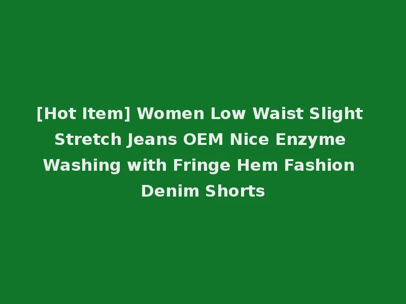 [Hot Item] Women Low Waist Slight Stretch Jeans OEM Nice Enzyme Washing with Fringe Hem Fashion Denim Shorts