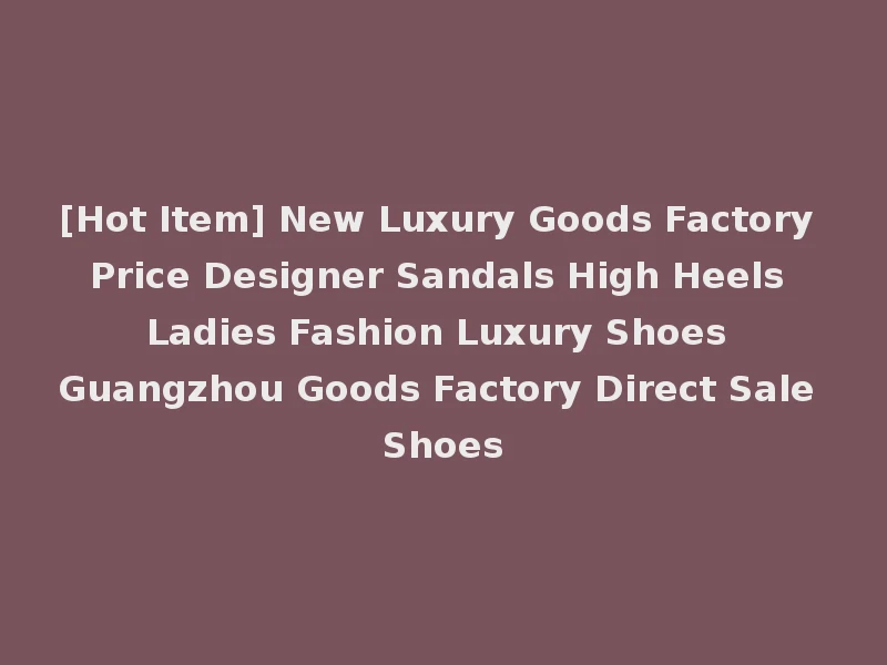 [Hot Item] New Luxury Goods Factory Price Designer Sandals High Heels Ladies Fashion Luxury Shoes Guangzhou Goods Factory Direct Sale Shoes