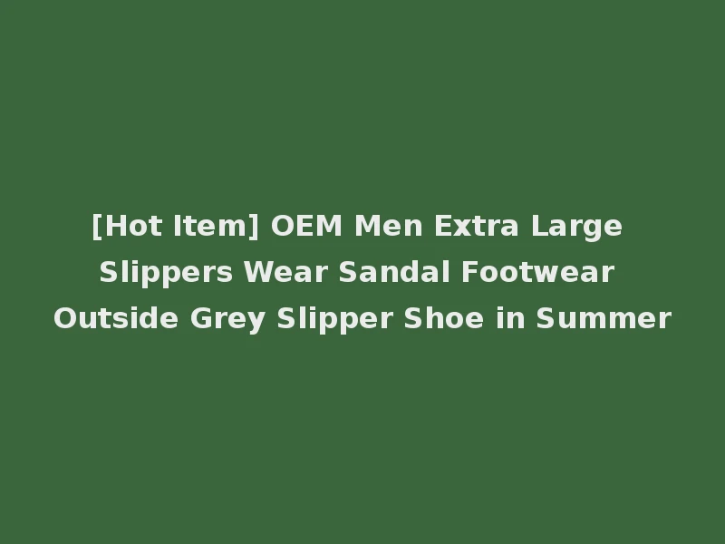 [Hot Item] OEM Men Extra Large Slippers Wear Sandal Footwear Outside Grey Slipper Shoe in Summer
