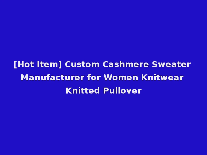[Hot Item] Custom Cashmere Sweater Manufacturer for Women Knitwear Knitted Pullover