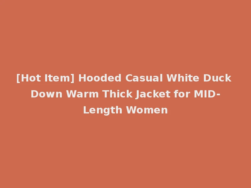 [Hot Item] Hooded Casual White Duck Down Warm Thick Jacket for MID-Length Women