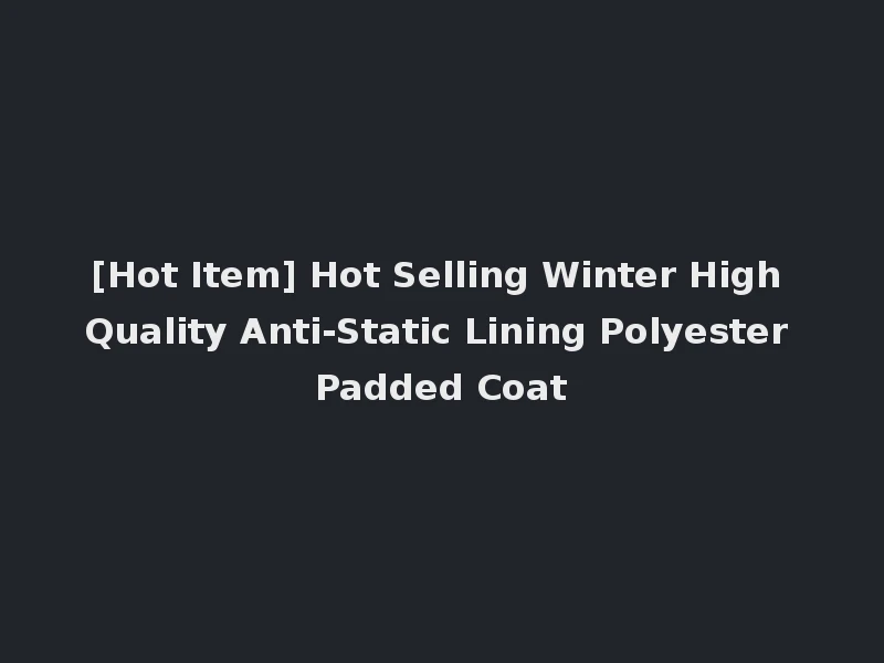 [Hot Item] Hot Selling Winter High Quality Anti-Static Lining Polyester Padded Coat