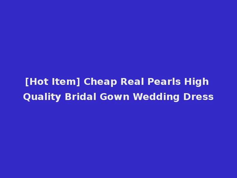 [Hot Item] Cheap Real Pearls High Quality Bridal Gown Wedding Dress