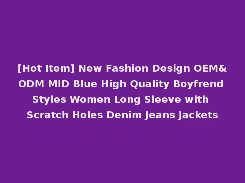 [Hot Item] New Fashion Design OEM&ODM MID Blue High Quality Boyfrend Styles Women Long Sleeve with Scratch Holes Denim Jeans Jackets