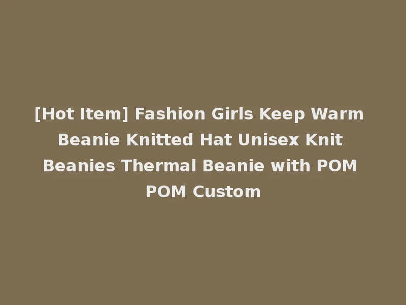 [Hot Item] Fashion Girls Keep Warm Beanie Knitted Hat Unisex Knit Beanies Thermal Beanie with POM POM Custom