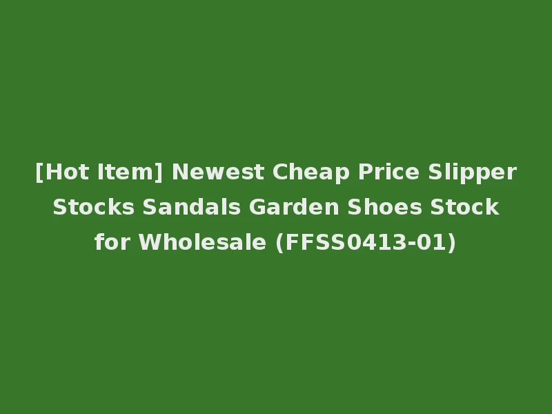 [Hot Item] Newest Cheap Price Slipper Stocks Sandals Garden Shoes Stock for Wholesale (FFSS0413-01)