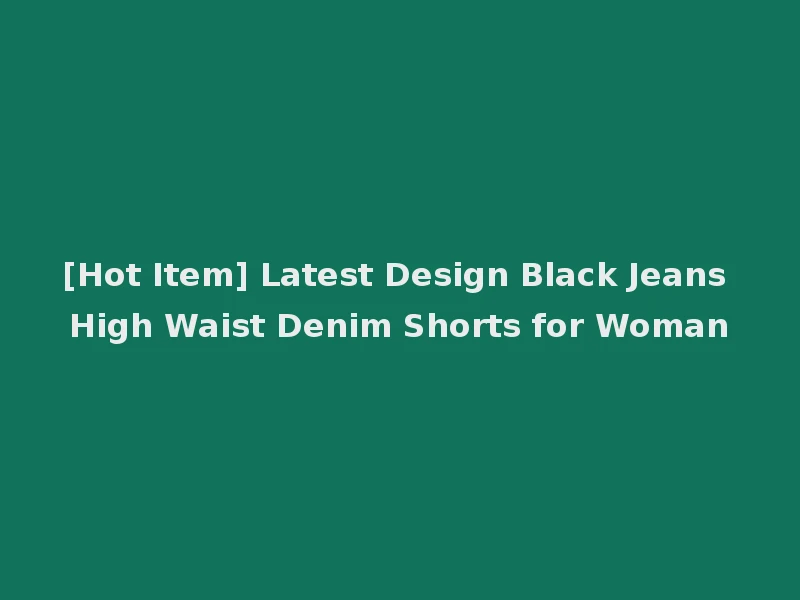 [Hot Item] Latest Design Black Jeans High Waist Denim Shorts for Woman