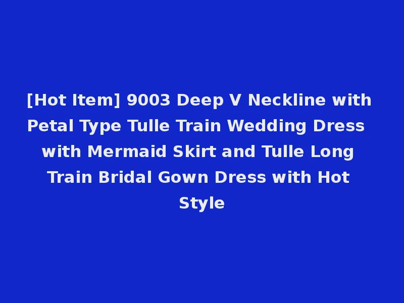 [Hot Item] 9003 Deep V Neckline with Petal Type Tulle Train Wedding Dress with Mermaid Skirt and Tulle Long Train Bridal Gown Dress with Hot Style