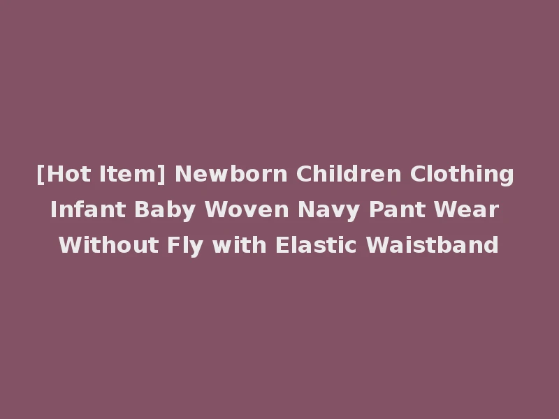 [Hot Item] Newborn Children Clothing Infant Baby Woven Navy Pant Wear Without Fly with Elastic Waistband