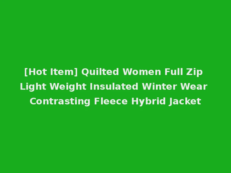 [Hot Item] Quilted Women Full Zip Light Weight Insulated Winter Wear Contrasting Fleece Hybrid Jacket