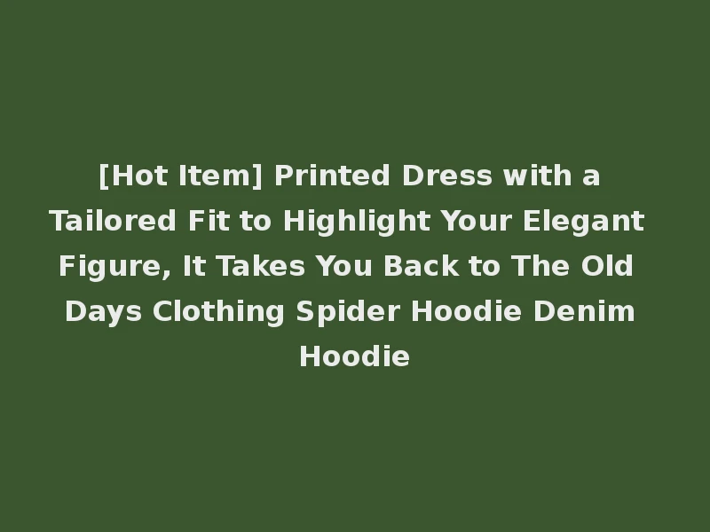 [Hot Item] Printed Dress with a Tailored Fit to Highlight Your Elegant Figure, It Takes You Back to The Old Days Clothing Spider Hoodie Denim Hoodie