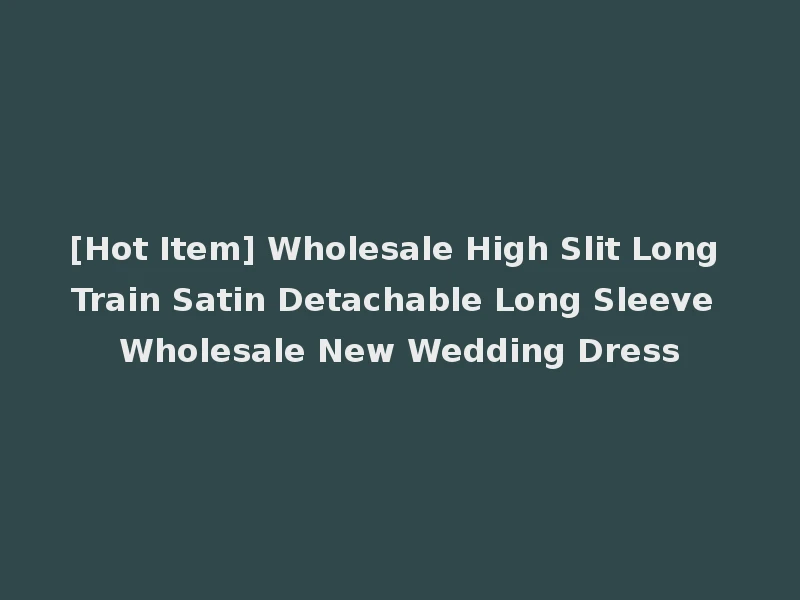 [Hot Item] Wholesale High Slit Long Train Satin Detachable Long Sleeve Wholesale New Wedding Dress