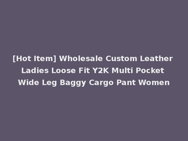 [Hot Item] Wholesale Custom Leather Ladies Loose Fit Y2K Multi Pocket Wide Leg Baggy Cargo Pant Women