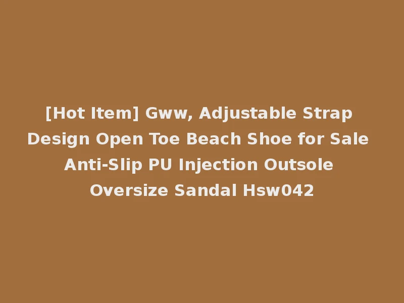 [Hot Item] Gww, Adjustable Strap Design Open Toe Beach Shoe for Sale Anti-Slip PU Injection Outsole Oversize Sandal Hsw042