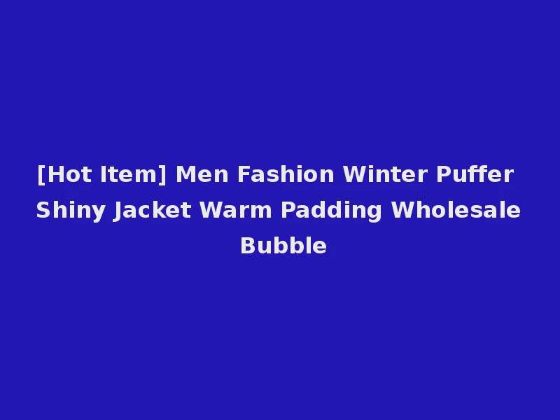 [Hot Item] Men Fashion Winter Puffer Shiny Jacket Warm Padding Wholesale Bubble