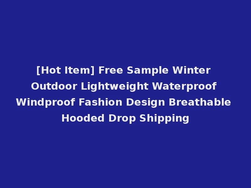 [Hot Item] Free Sample Winter Outdoor Lightweight Waterproof Windproof Fashion Design Breathable Hooded Drop Shipping