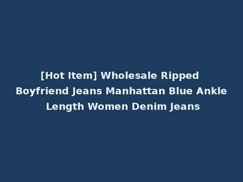 [Hot Item] Wholesale Ripped Boyfriend Jeans Manhattan Blue Ankle Length Women Denim Jeans