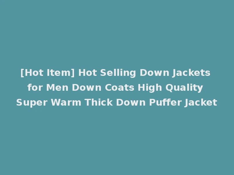 [Hot Item] Hot Selling Down Jackets for Men Down Coats High Quality Super Warm Thick Down Puffer Jacket