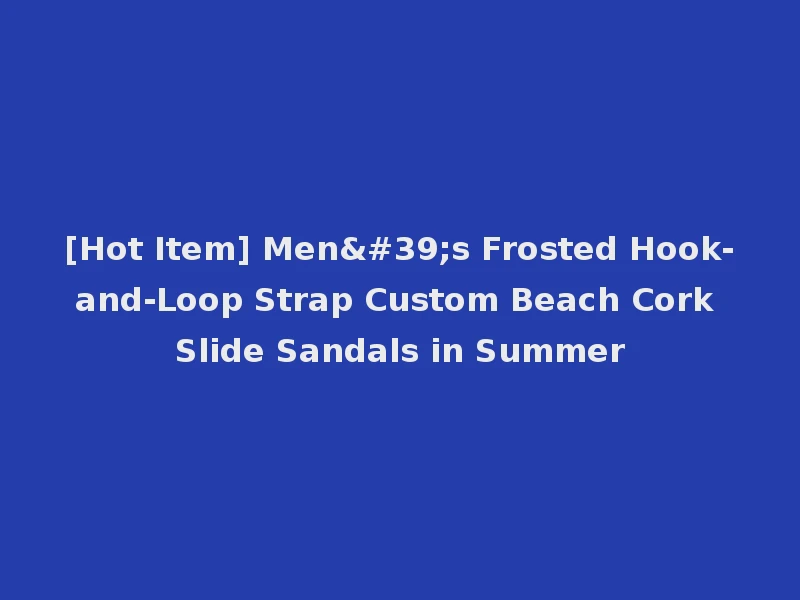 [Hot Item] Men's Frosted Hook-and-Loop Strap Custom Beach Cork Slide Sandals in Summer