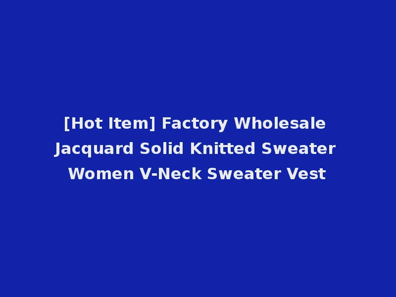 [Hot Item] Factory Wholesale Jacquard Solid Knitted Sweater Women V-Neck Sweater Vest