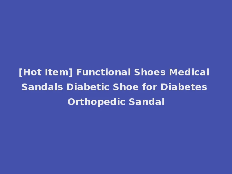 [Hot Item] Functional Shoes Medical Sandals Diabetic Shoe for Diabetes Orthopedic Sandal