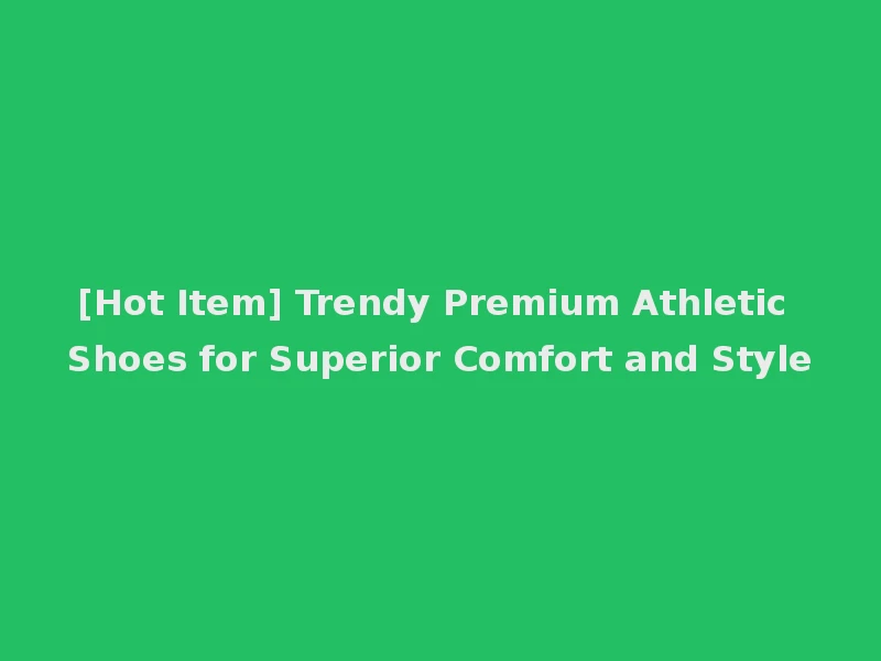 [Hot Item] Trendy Premium Athletic Shoes for Superior Comfort and Style