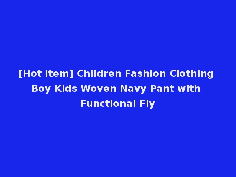 [Hot Item] Children Fashion Clothing Boy Kids Woven Navy Pant with Functional Fly