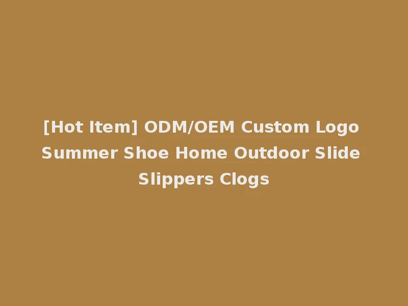 [Hot Item] ODM/OEM Custom Logo Summer Shoe Home Outdoor Slide Slippers Clogs