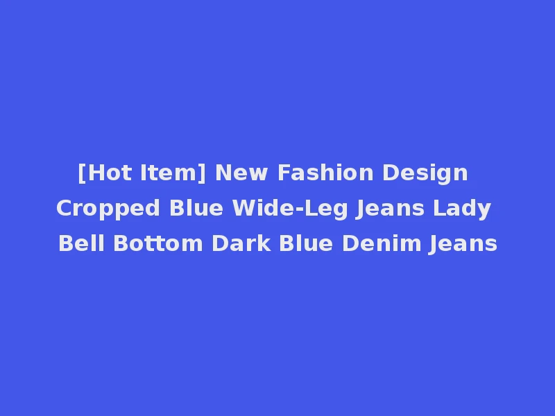 [Hot Item] New Fashion Design Cropped Blue Wide-Leg Jeans Lady Bell Bottom Dark Blue Denim Jeans