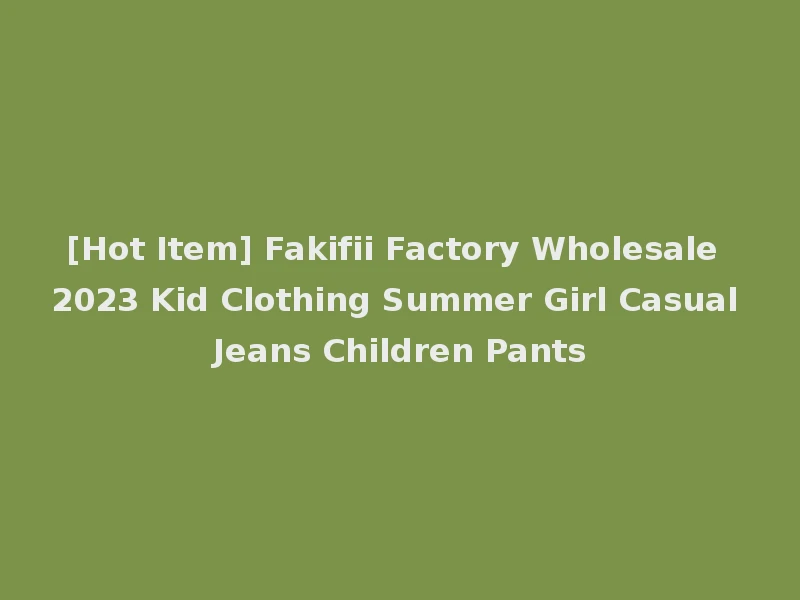 [Hot Item] Fakifii Factory Wholesale 2023 Kid Clothing Summer Girl Casual Jeans Children Pants