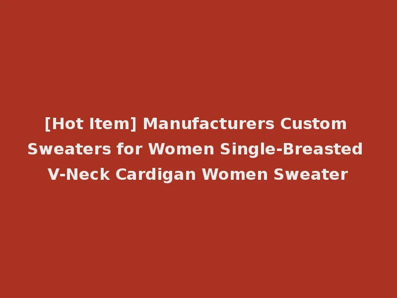 [Hot Item] Manufacturers Custom Sweaters for Women Single-Breasted V-Neck Cardigan Women Sweater