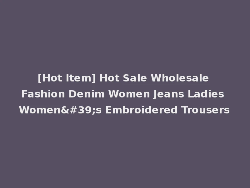 [Hot Item] Hot Sale Wholesale Fashion Denim Women Jeans Ladies Women's Embroidered Trousers