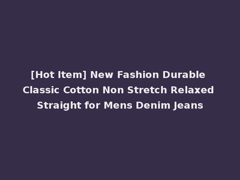 [Hot Item] New Fashion Durable Classic Cotton Non Stretch Relaxed Straight for Mens Denim Jeans