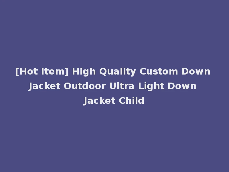 [Hot Item] High Quality Custom Down Jacket Outdoor Ultra Light Down Jacket Child