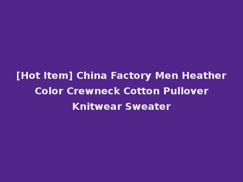 [Hot Item] China Factory Men Heather Color Crewneck Cotton Pullover Knitwear Sweater
