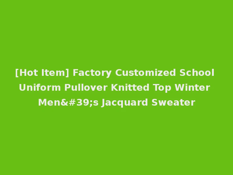 [Hot Item] Factory Customized School Uniform Pullover Knitted Top Winter Men's Jacquard Sweater