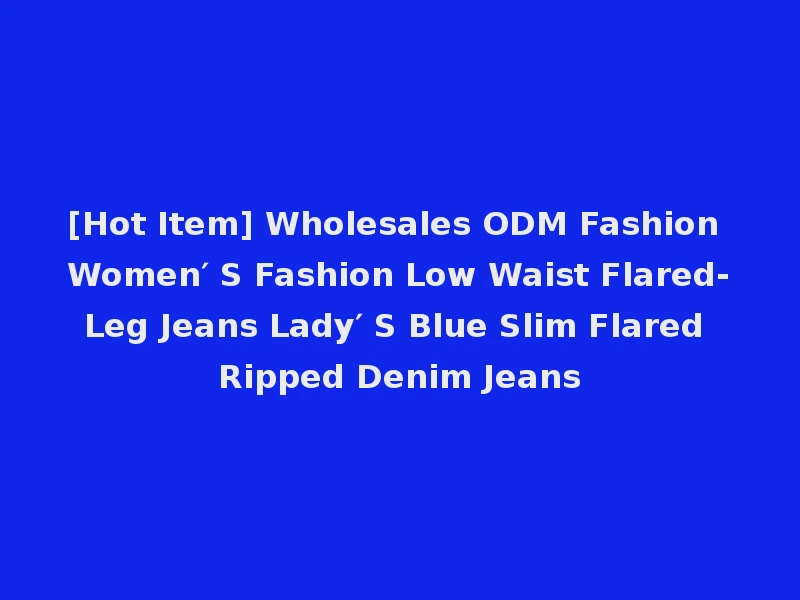 [Hot Item] Wholesales ODM Fashion Women′ S Fashion Low Waist Flared-Leg Jeans Lady′ S Blue Slim Flared Ripped Denim Jeans