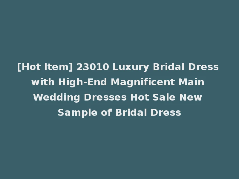 [Hot Item] 23010 Luxury Bridal Dress with High-End Magnificent Main Wedding Dresses Hot Sale New Sample of Bridal Dress