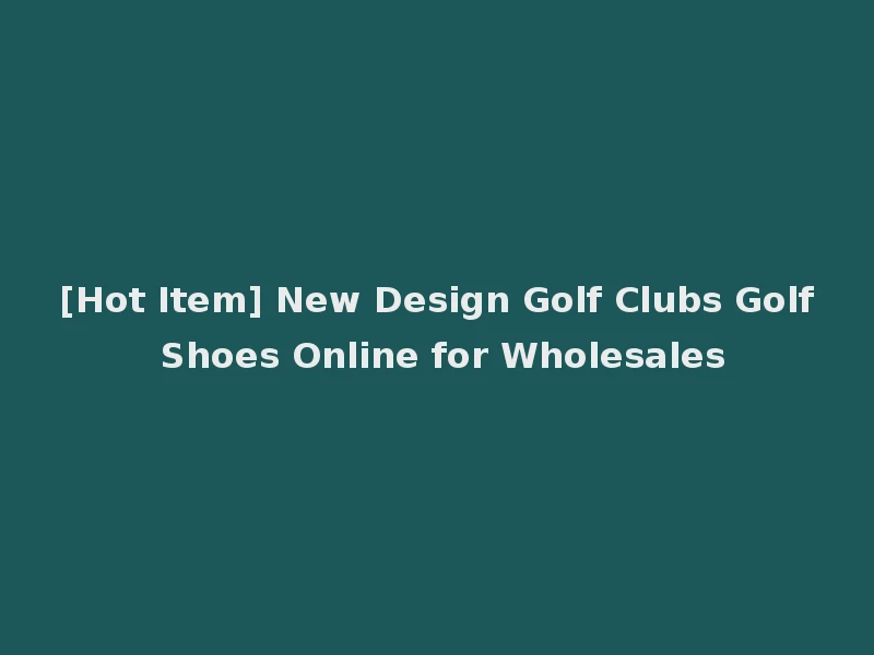 [Hot Item] New Design Golf Clubs Golf Shoes Online for Wholesales