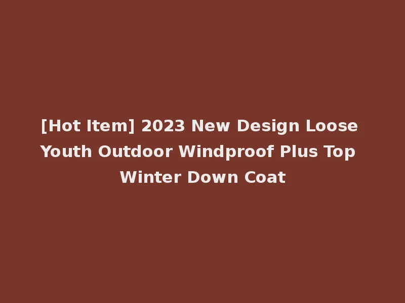 [Hot Item] 2023 New Design Loose Youth Outdoor Windproof Plus Top Winter Down Coat