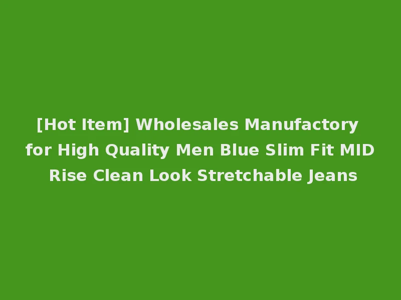 [Hot Item] Wholesales Manufactory for High Quality Men Blue Slim Fit MID Rise Clean Look Stretchable Jeans