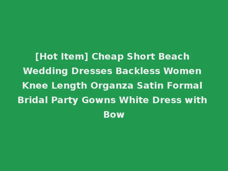 [Hot Item] Cheap Short Beach Wedding Dresses Backless Women Knee Length Organza Satin Formal Bridal Party Gowns White Dress with Bow
