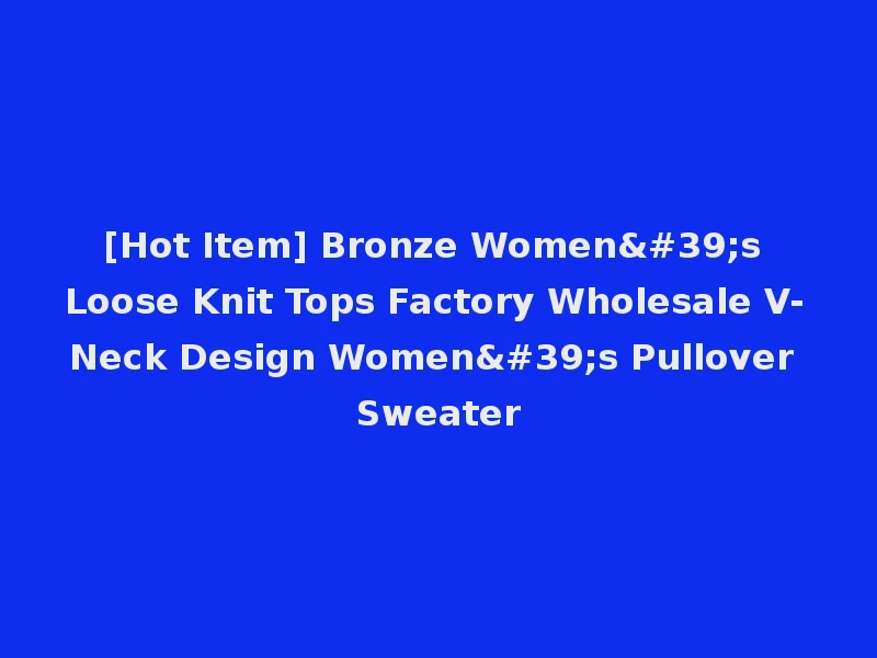 [Hot Item] Bronze Women's Loose Knit Tops Factory Wholesale V-Neck Design Women's Pullover Sweater
