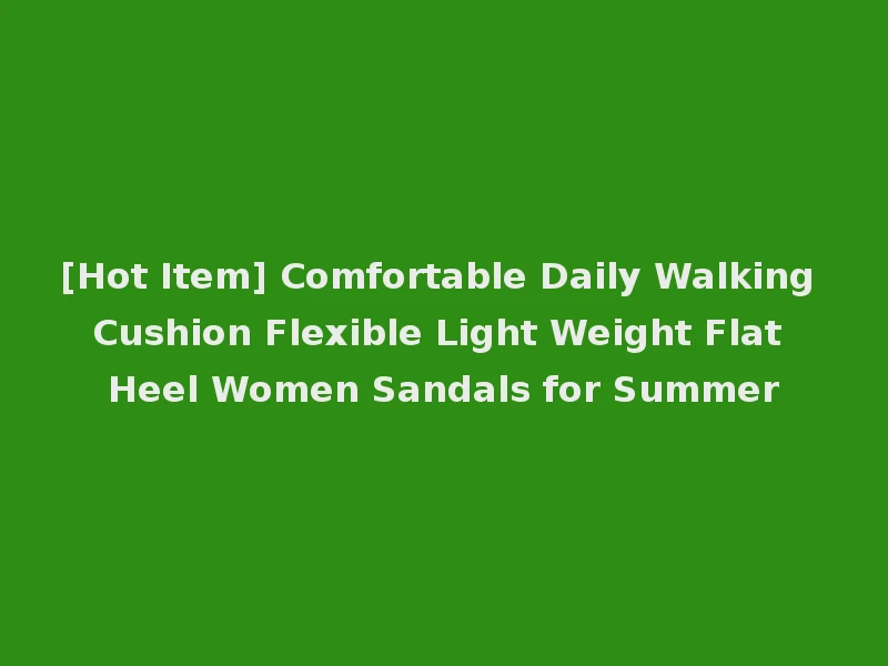 [Hot Item] Comfortable Daily Walking Cushion Flexible Light Weight Flat Heel Women Sandals for Summer