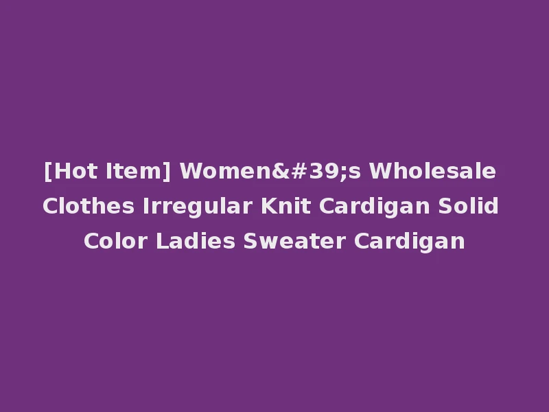 [Hot Item] Women's Wholesale Clothes Irregular Knit Cardigan Solid Color Ladies Sweater Cardigan
